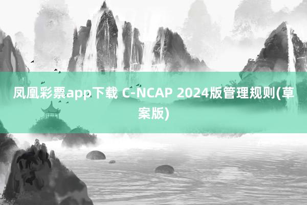 凤凰彩票app下载 C-NCAP 2024版管理规则(草案版)
