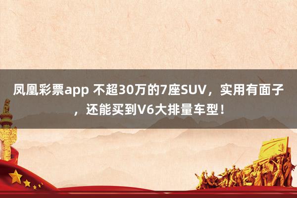 凤凰彩票app 不超30万的7座SUV，实用有面子，还能买到V6大排量车型！