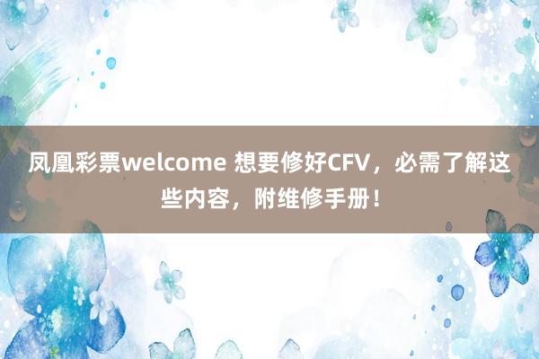 凤凰彩票welcome 想要修好CFV，必需了解这些内容，附维修手册！