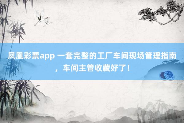 凤凰彩票app 一套完整的工厂车间现场管理指南，车间主管收藏好了！