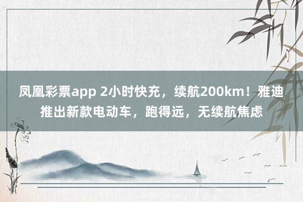 凤凰彩票app 2小时快充,续航200km!雅迪推出新款电动车,跑得远,无续航焦虑