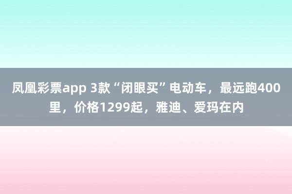 凤凰彩票app 3款“闭眼买”电动车，最远跑400里，价格1299起，雅迪、爱玛在内