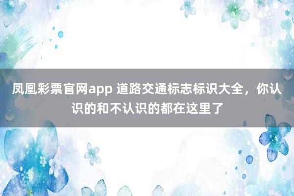 凤凰彩票官网app 道路交通标志标识大全，你认识的和不认识的都在这里了