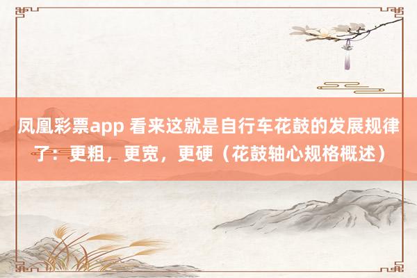 凤凰彩票app 看来这就是自行车花鼓的发展规律了：更粗，更宽，更硬（花鼓轴心规格概述）