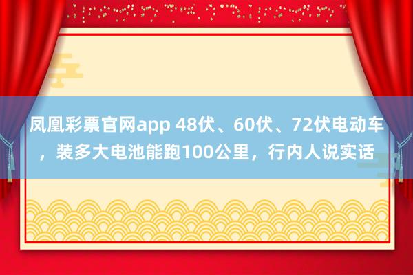 凤凰彩票官网app 48伏、60伏、72伏电动车，装多大电池能跑100公里，行内人说实话