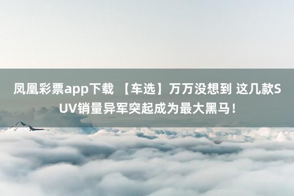 凤凰彩票app下载 【车选】万万没想到 这几款SUV销量异军突起成为最大黑马！