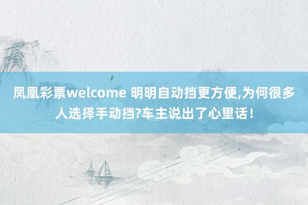 凤凰彩票welcome 明明自动挡更方便,为何很多人选择手动挡?车主说出了心里话！