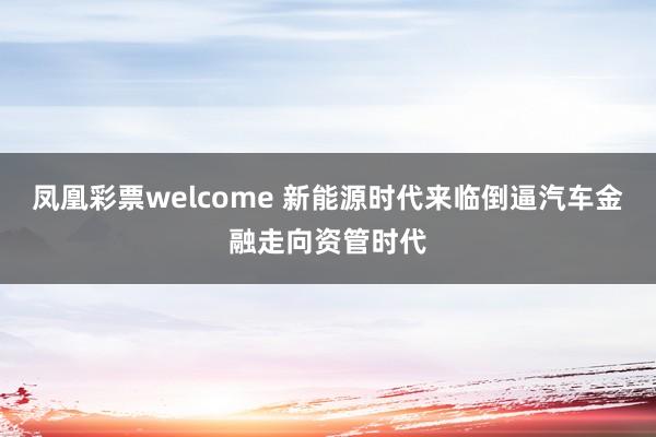 凤凰彩票welcome 新能源时代来临倒逼汽车金融走向资管时代