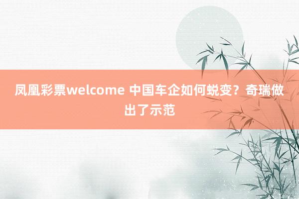 凤凰彩票welcome 中国车企如何蜕变？奇瑞做出了示范