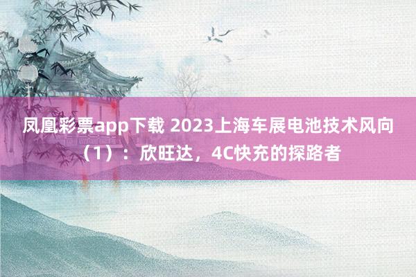凤凰彩票app下载 2023上海车展电池技术风向（1）：欣旺达，4C快充的探路者