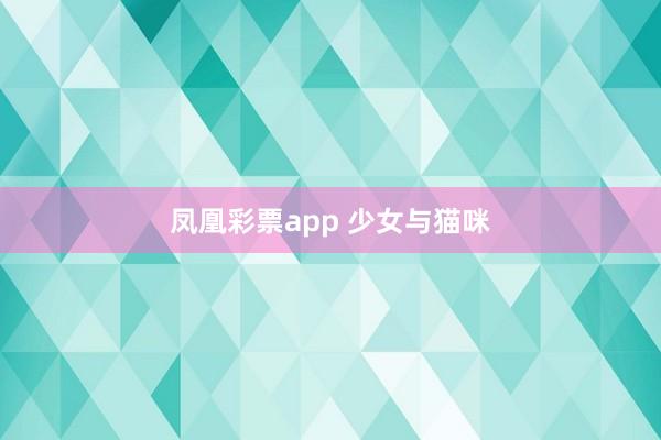 凤凰彩票app 少女与猫咪