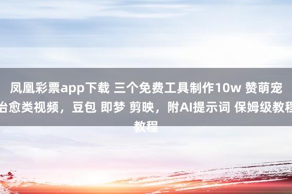 凤凰彩票app下载 三个免费工具制作10w 赞萌宠治愈类视频,豆包 即梦 剪映,附AI提示词 保姆级教程