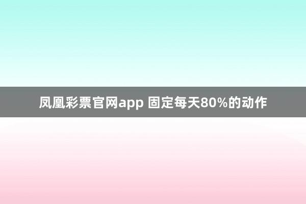 凤凰彩票官网app 固定每天80%的动作