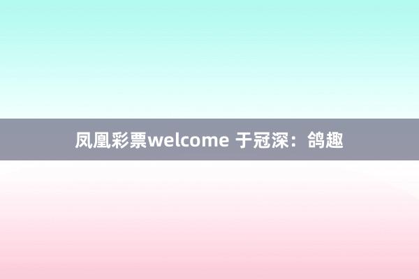 凤凰彩票welcome 于冠深：鸽趣