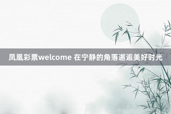 凤凰彩票welcome 在宁静的角落邂逅美好时光