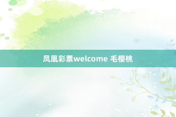 凤凰彩票welcome 毛樱桃