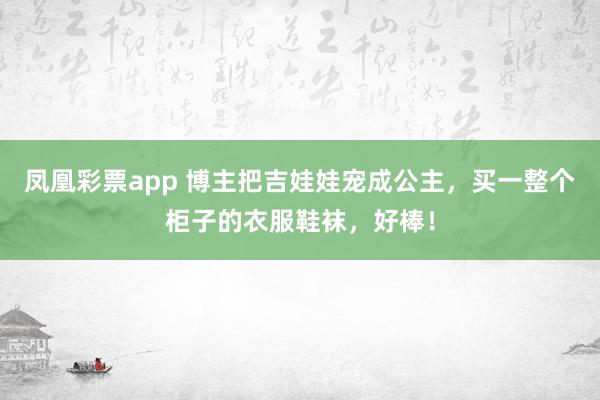 凤凰彩票app 博主把吉娃娃宠成公主，买一整个柜子的衣服鞋袜，好棒！