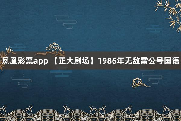 凤凰彩票app 【正大剧场】1986年无敌雷公号国语