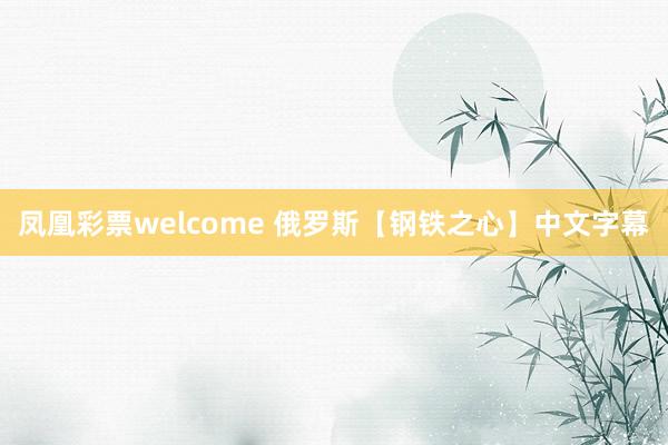 凤凰彩票welcome 俄罗斯【钢铁之心】中文字幕