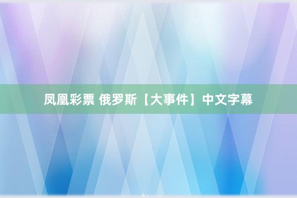 凤凰彩票 俄罗斯【大事件】中文字幕