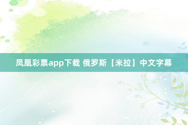 凤凰彩票app下载 俄罗斯【米拉】中文字幕