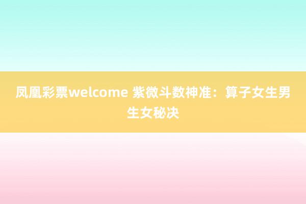 凤凰彩票welcome 紫微斗数神准：算子女生男生女秘决