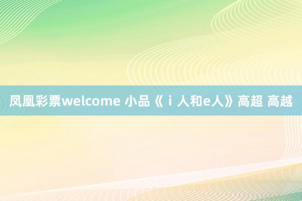 凤凰彩票welcome 小品《ｉ人和e人》高超 高越