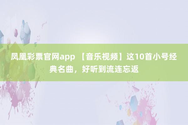 凤凰彩票官网app 【音乐视频】这10首小号经典名曲，好听到流连忘返