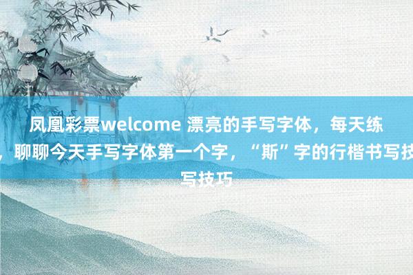 凤凰彩票welcome 漂亮的手写字体，每天练习，聊聊今天手写字体第一个字，“斯”字的行楷书写技巧
