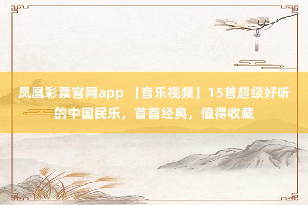 凤凰彩票官网app 【音乐视频】15首超级好听的中国民乐，首首经典，值得收藏