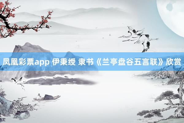 凤凰彩票app 伊秉绶 隶书《兰亭盘谷五言联》欣赏