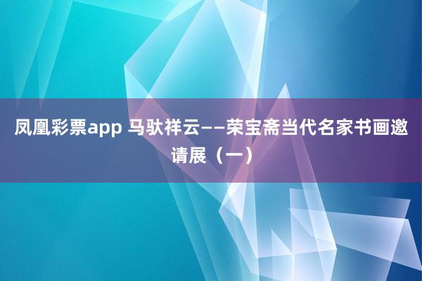 凤凰彩票app 马驮祥云——荣宝斋当代名家书画邀请展（一）