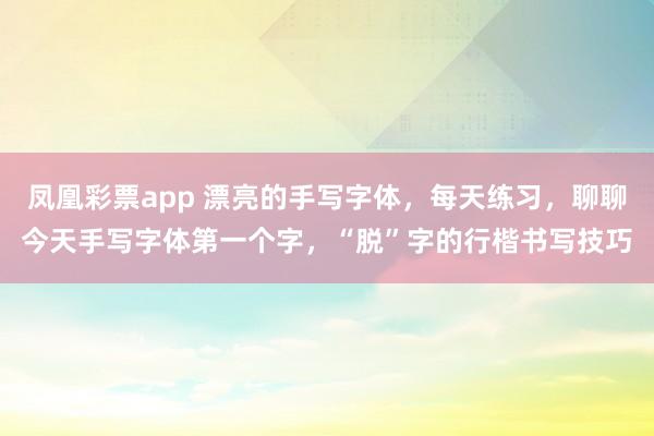 凤凰彩票app 漂亮的手写字体，每天练习，聊聊今天手写字体第一个字，“脱”字的行楷书写技巧