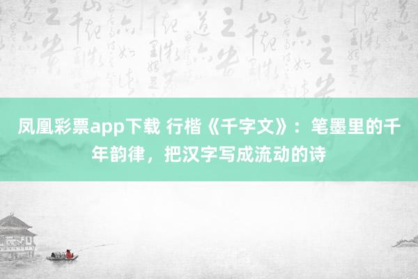 凤凰彩票app下载 行楷《千字文》：笔墨里的千年韵律，把汉字写成流动的诗