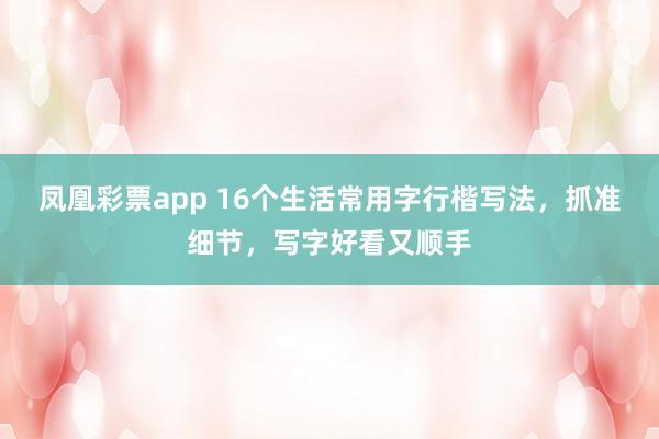 凤凰彩票app 16个生活常用字行楷写法，抓准细节，写字好看又顺手