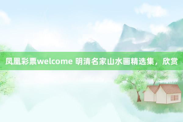 凤凰彩票welcome 明清名家山水画精选集，欣赏