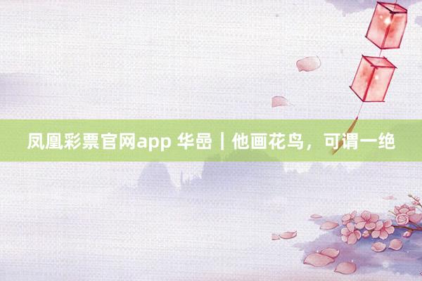 凤凰彩票官网app 华嵒|他画花鸟,可谓一绝