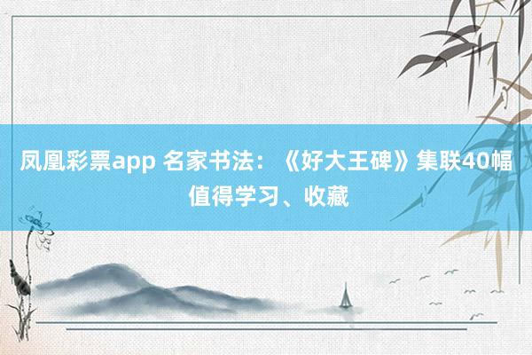 凤凰彩票app 名家书法：《好大王碑》集联40幅 值得学习、收藏