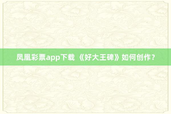 凤凰彩票app下载 《好大王碑》如何创作？