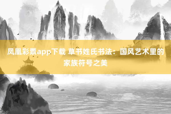 凤凰彩票app下载 草书姓氏书法：国风艺术里的家族符号之美