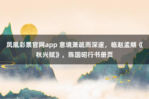 凤凰彩票官网app 意境萧疏而深邃，临赵孟頫《秋兴赋》，陈国昭行书册页