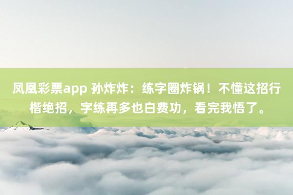 凤凰彩票app 孙炸炸：练字圈炸锅！不懂这招行楷绝招，字练再多也白费功，看完我悟了。