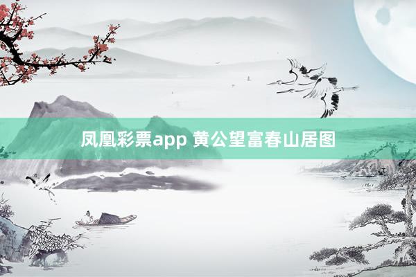 凤凰彩票app 黄公望富春山居图