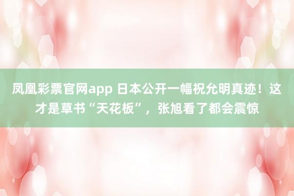 凤凰彩票官网app 日本公开一幅祝允明真迹！这才是草书“天花板”，张旭看了都会震惊