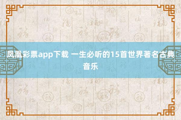 凤凰彩票app下载 一生必听的15首世界著名古典音乐