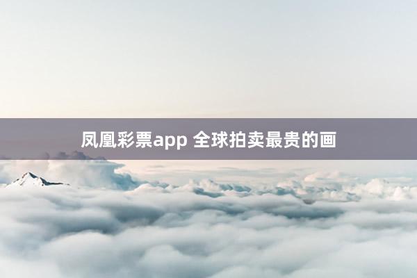 凤凰彩票app 全球拍卖最贵的画