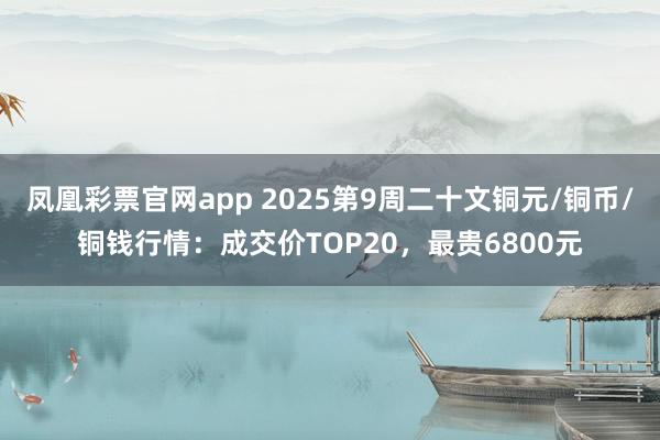 凤凰彩票官网app 2025第9周二十文铜元/铜币/铜钱行情：成交价TOP20，最贵6800元