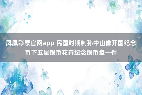 凤凰彩票官网app 民国时期制孙中山像开国纪念币下五星银币花卉纪念银币盘一件