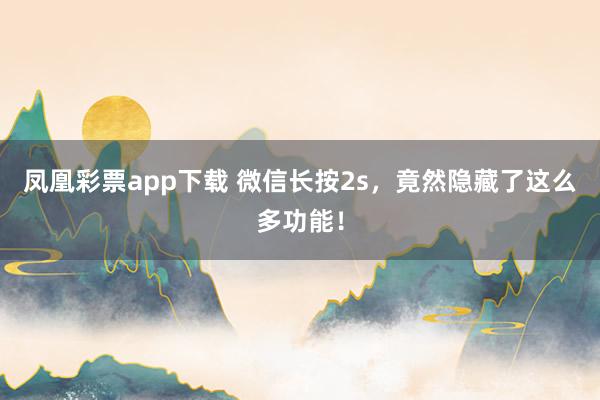 凤凰彩票app下载 微信长按2s，竟然隐藏了这么多功能！