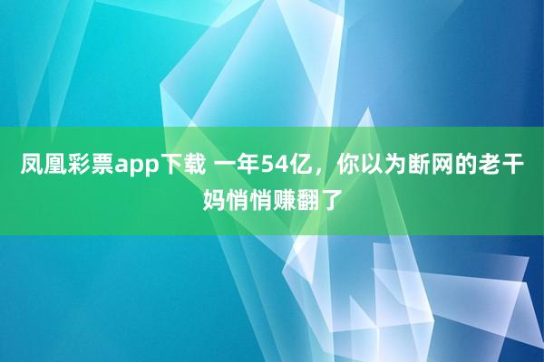 凤凰彩票app下载 一年54亿，你以为断网的老干妈悄悄赚翻了